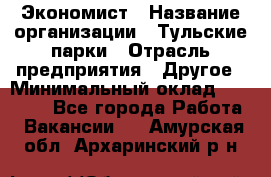 Экономист › Название организации ­ Тульские парки › Отрасль предприятия ­ Другое › Минимальный оклад ­ 20 000 - Все города Работа » Вакансии   . Амурская обл.,Архаринский р-н